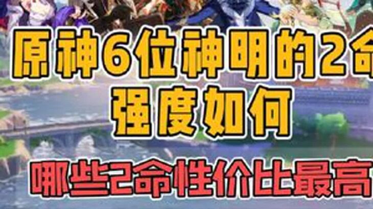 原神6神的2命强度如何，哪些2命的性价比最高呢？原神版本前瞻原神纳塔原神攻略游戏游戏内容风向标